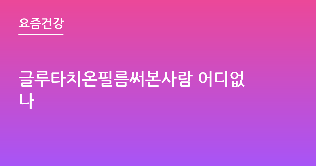 글루타치온필름써본사람 어디없나
