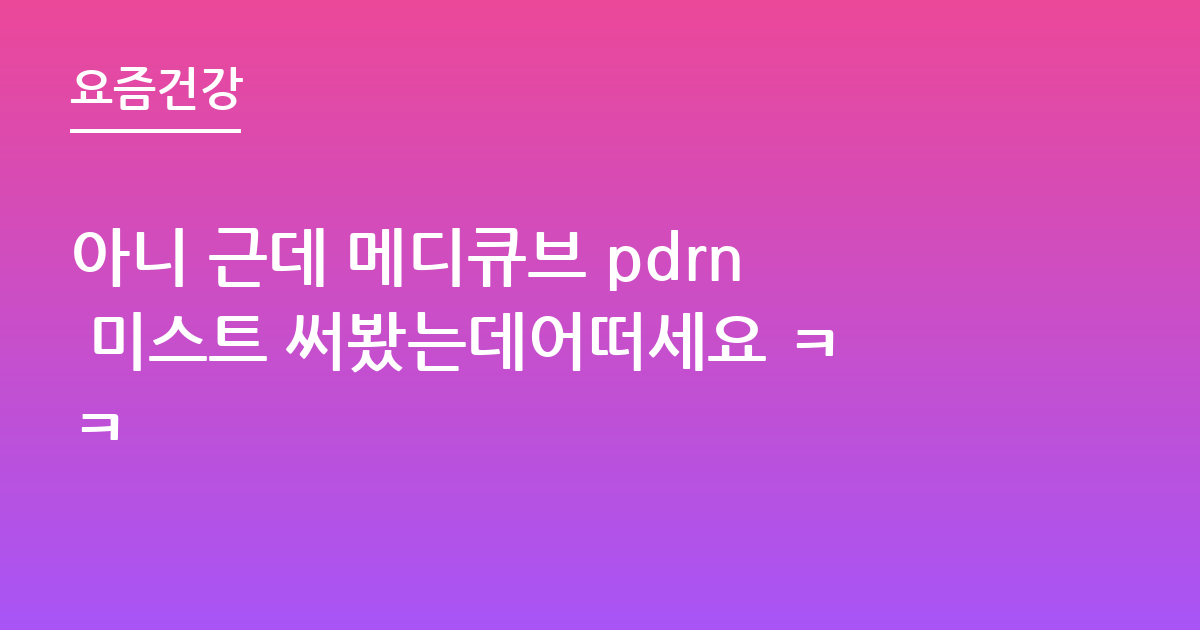 아니 근데 메디큐브 pdrn 미스트 써봤는데어떠세요 ㅋㅋ