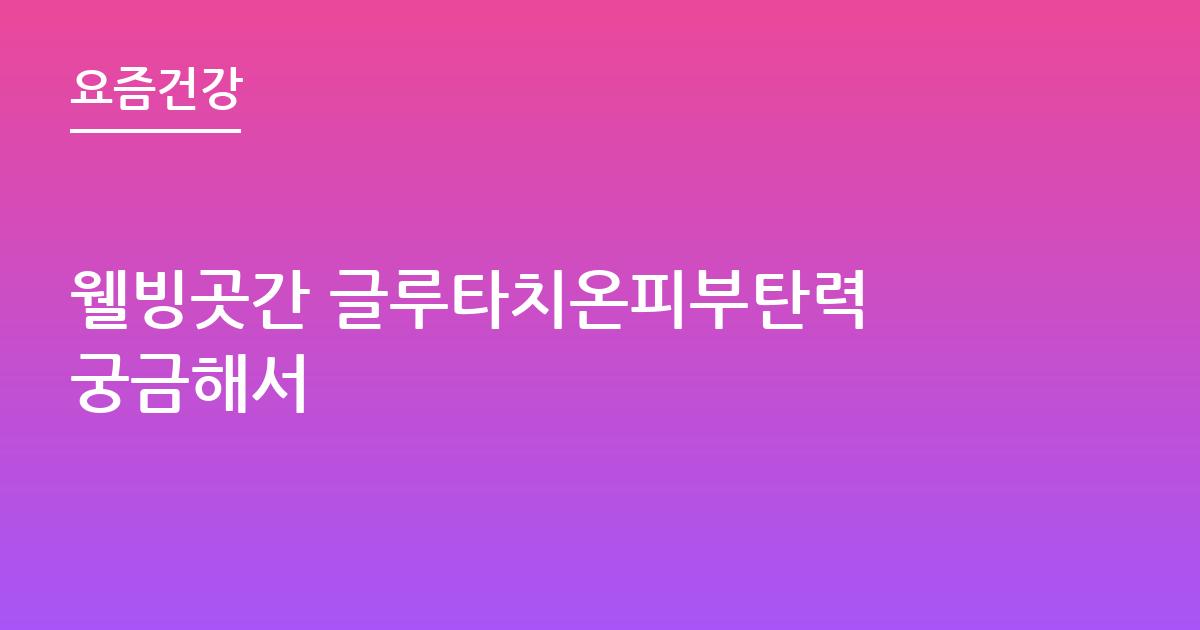 웰빙곳간 글루타치온피부탄력 궁금해서