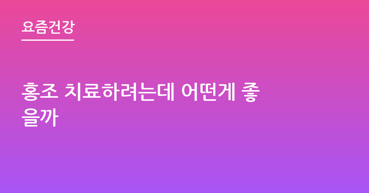 홍조 치료하려는데 어떤게 좋을까