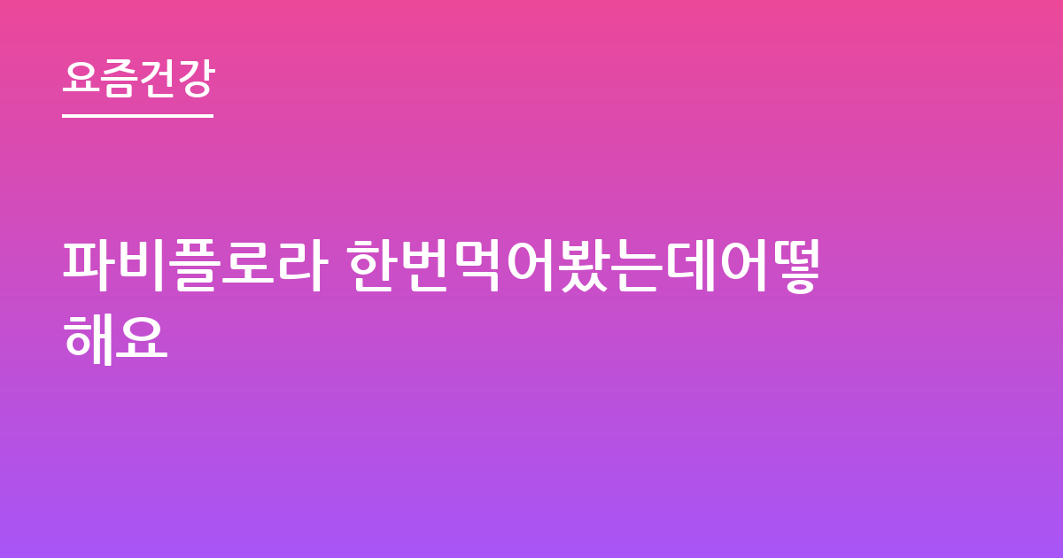파비플로라 한번먹어봤는데어떻해요