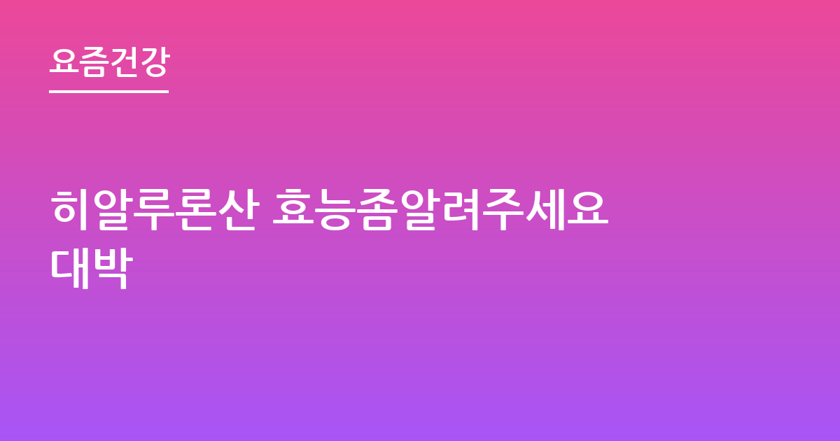히알루론산 효능좀알려주세요 대박