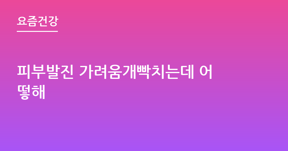 피부발진 가려움개빡치는데 어떻해