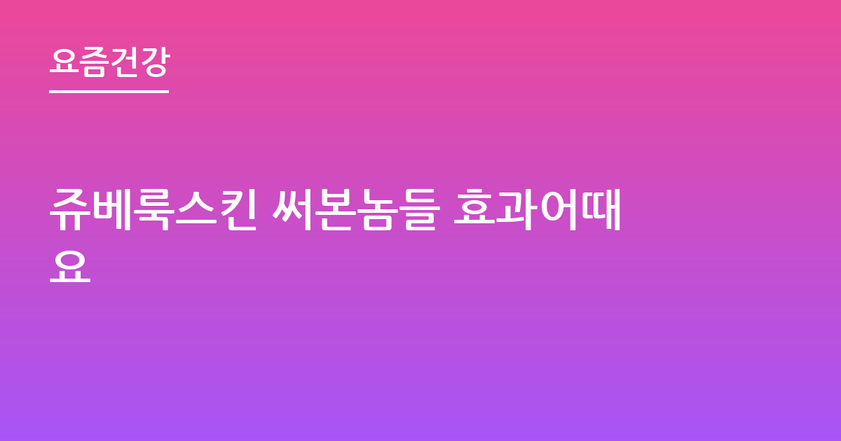 쥬베룩스킨 써본놈들 효과어때요