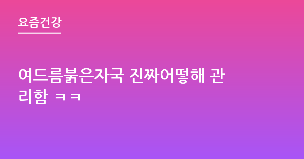 여드름붉은자국 진짜어떻해 관리함 ㅋㅋ