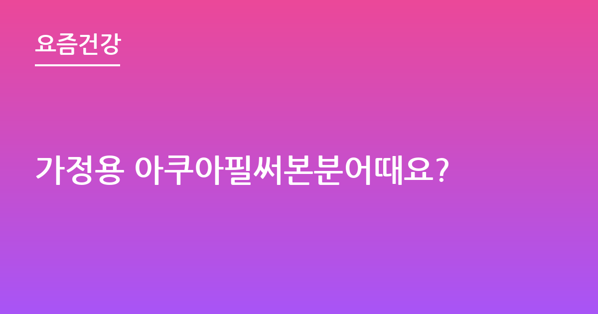 가정용 아쿠아필써본분어때요?