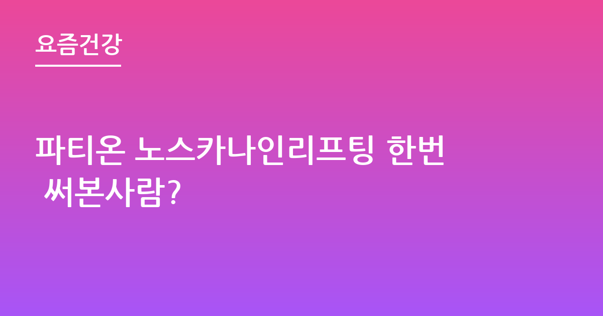 파티온 노스카나인리프팅 한번 써본사람?