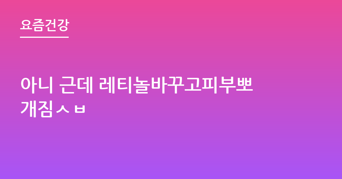 아니 근데 레티놀바꾸고피부뽀개짐ㅅㅂ