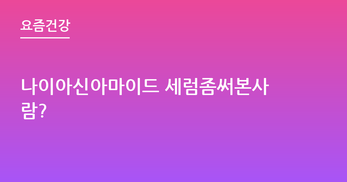 나이아신아마이드 세럼좀써본사람?
