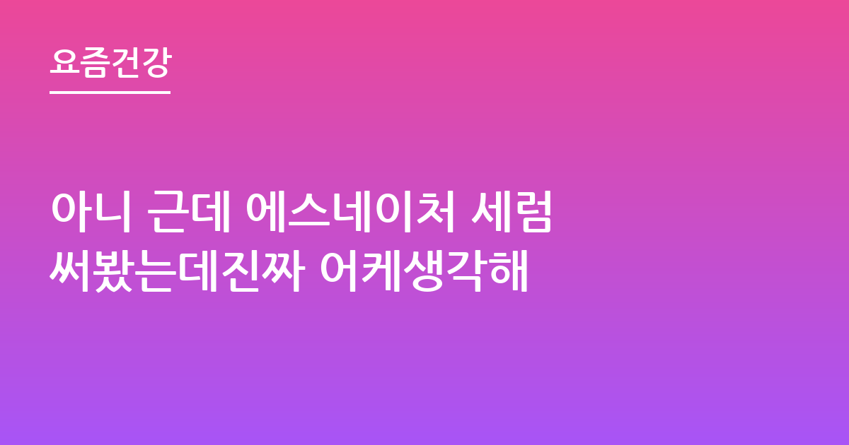 아니 근데 에스네이처 세럼 써봤는데진짜 어케생각해