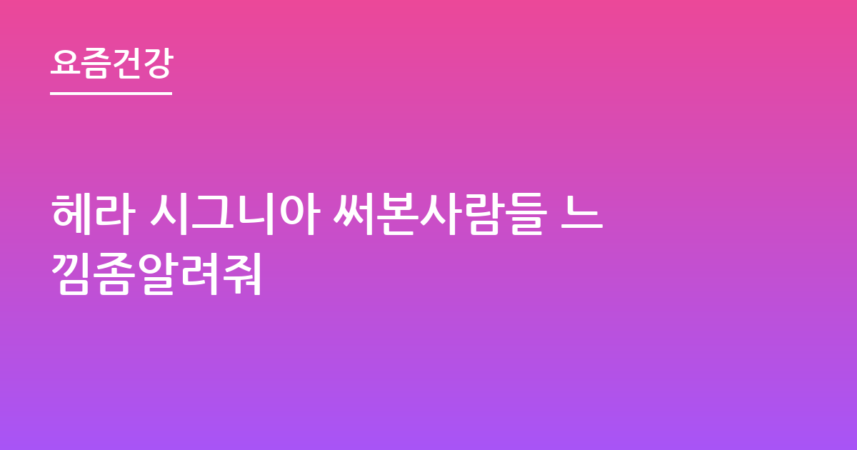 헤라 시그니아 써본사람들 느낌좀알려줘