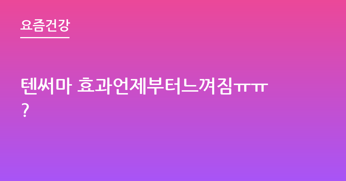 텐써마 효과언제부터느껴짐ㅠㅠ?