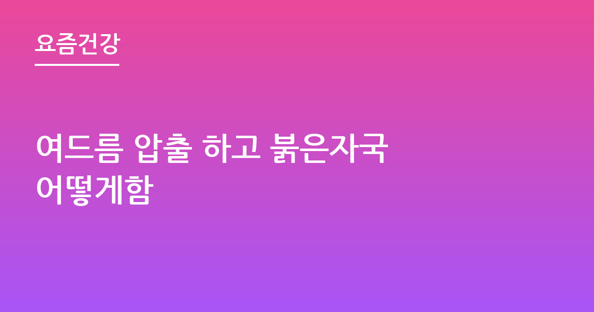 여드름 압출 하고 붉은자국 어떻게함