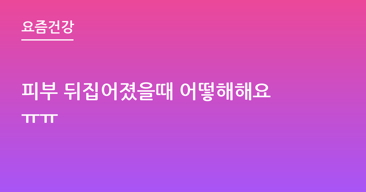 피부 뒤집어졌을때 어떻해해요ㅠㅠ
