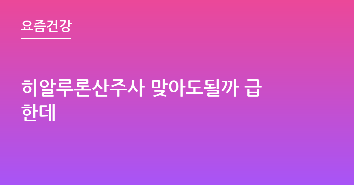 히알루론산주사 맞아도될까 급한데