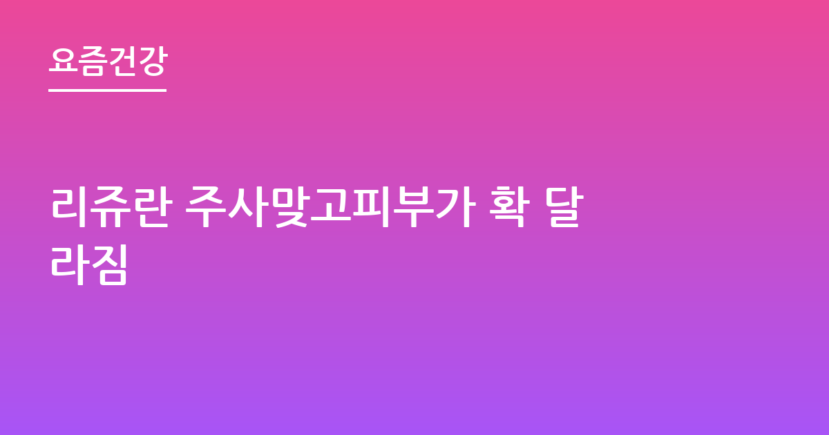 리쥬란 주사맞고피부가 확 달라짐