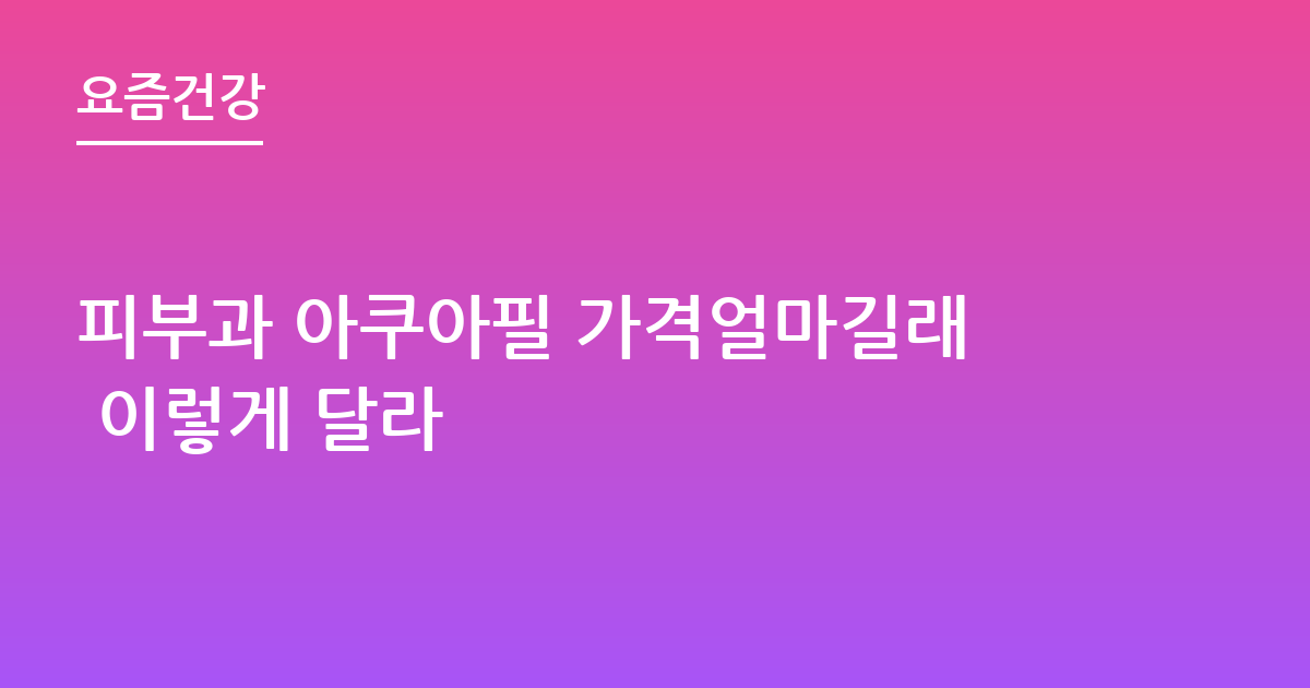 피부과 아쿠아필 가격얼마길래 이렇게 달라