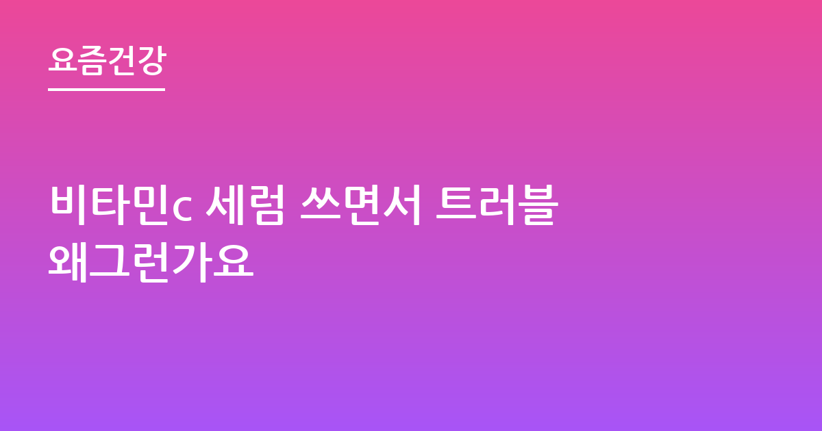 비타민c 세럼 쓰면서 트러블왜그런가요