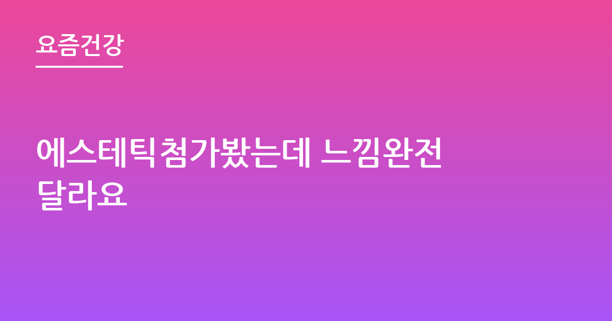 에스테틱첨가봤는데 느낌완전 달라요