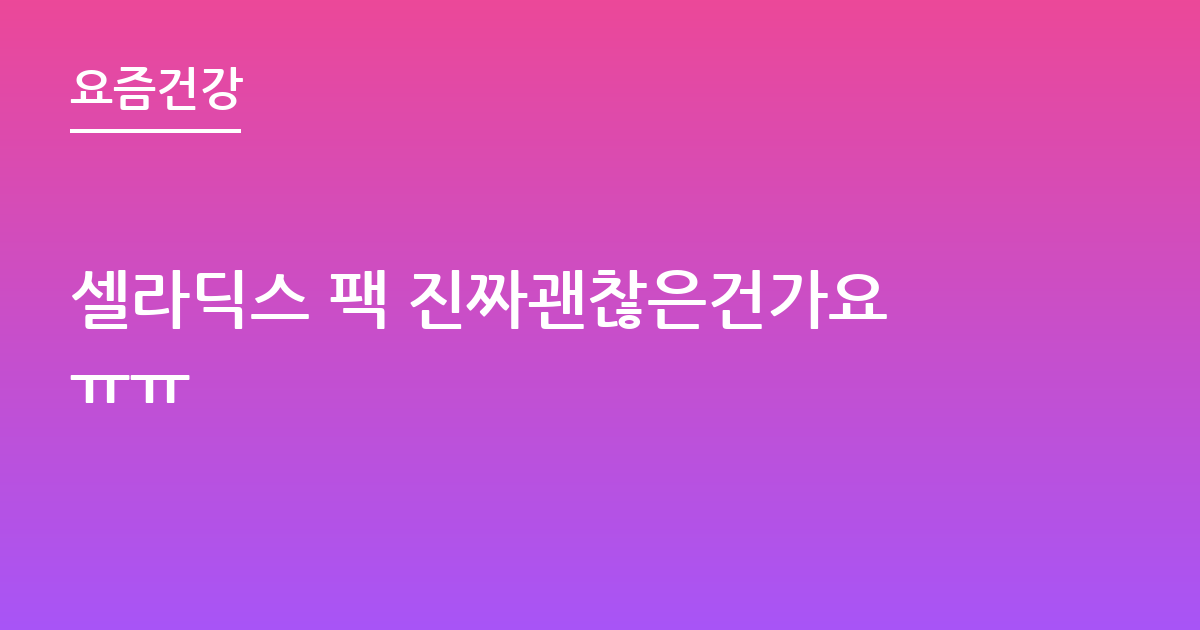 셀라딕스 팩 진짜괜찮은건가요ㅠㅠ