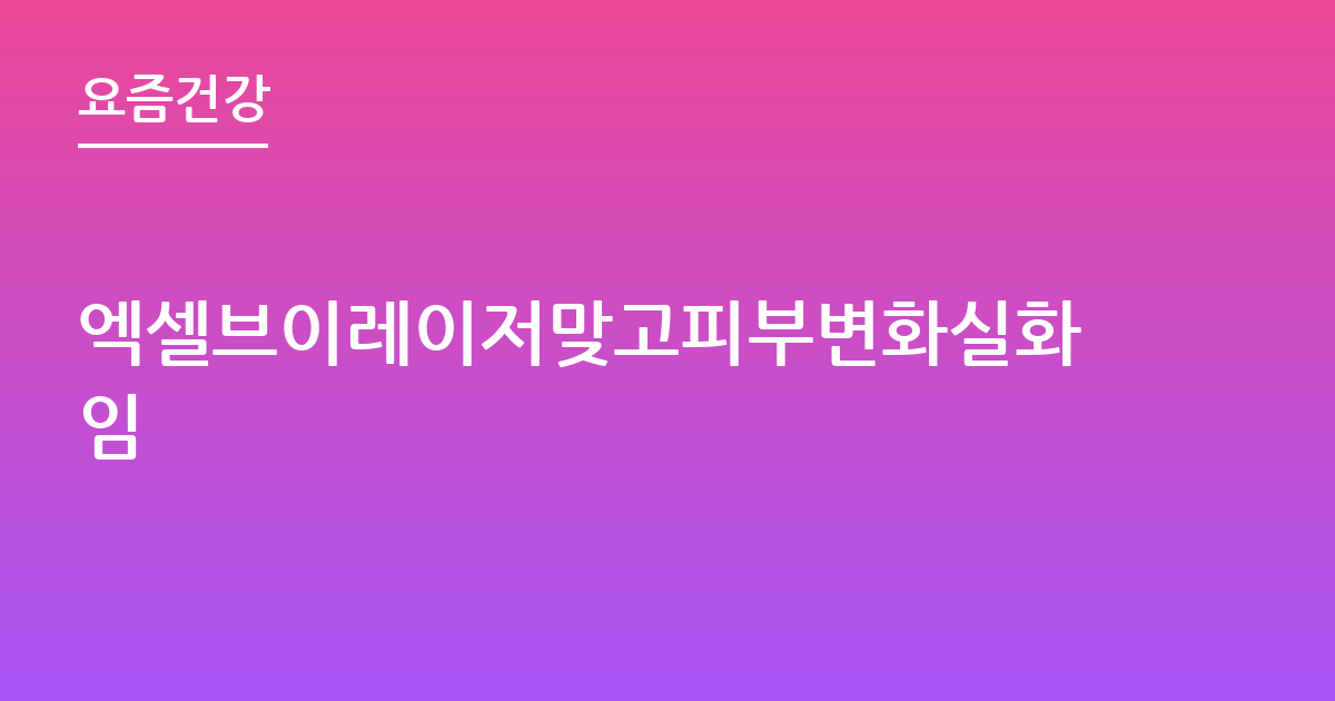 엑셀브이레이저맞고피부변화실화임