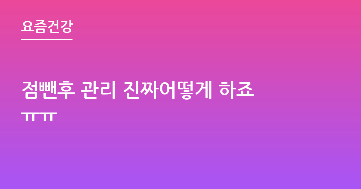 점뺀후 관리 진짜어떻게 하죠ㅠㅠ