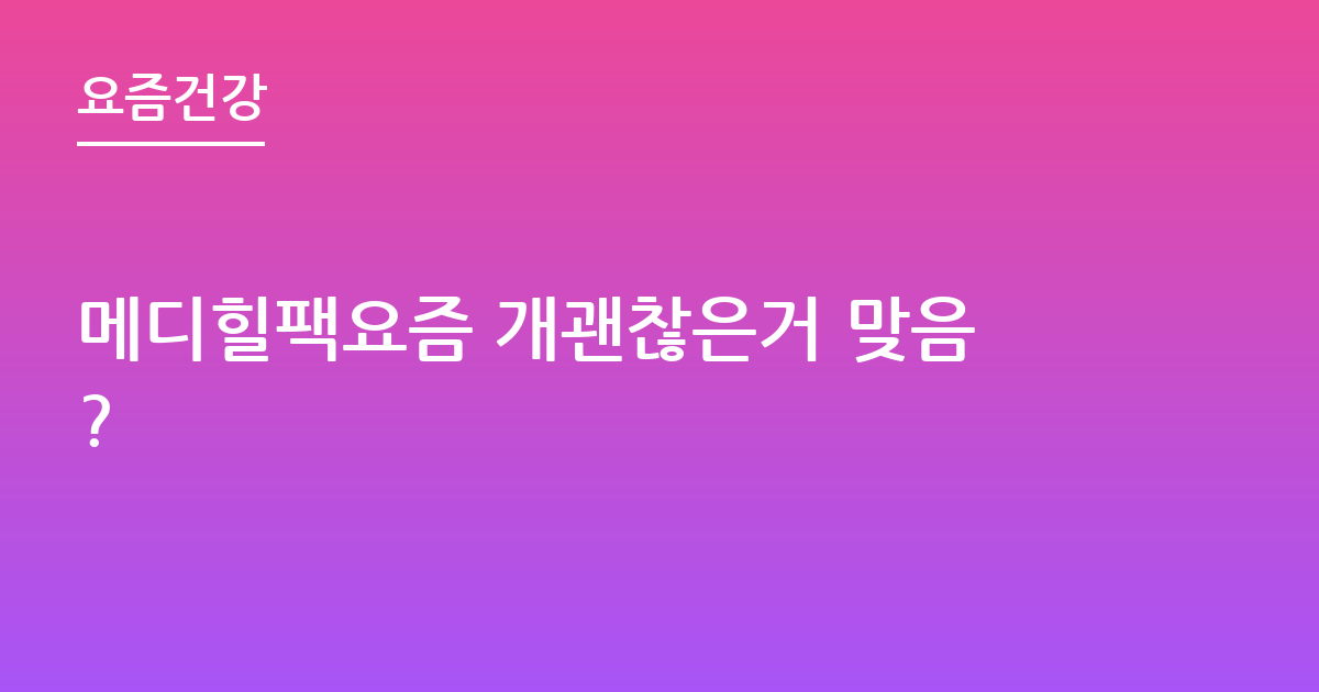 메디힐팩요즘 개괜찮은거 맞음?