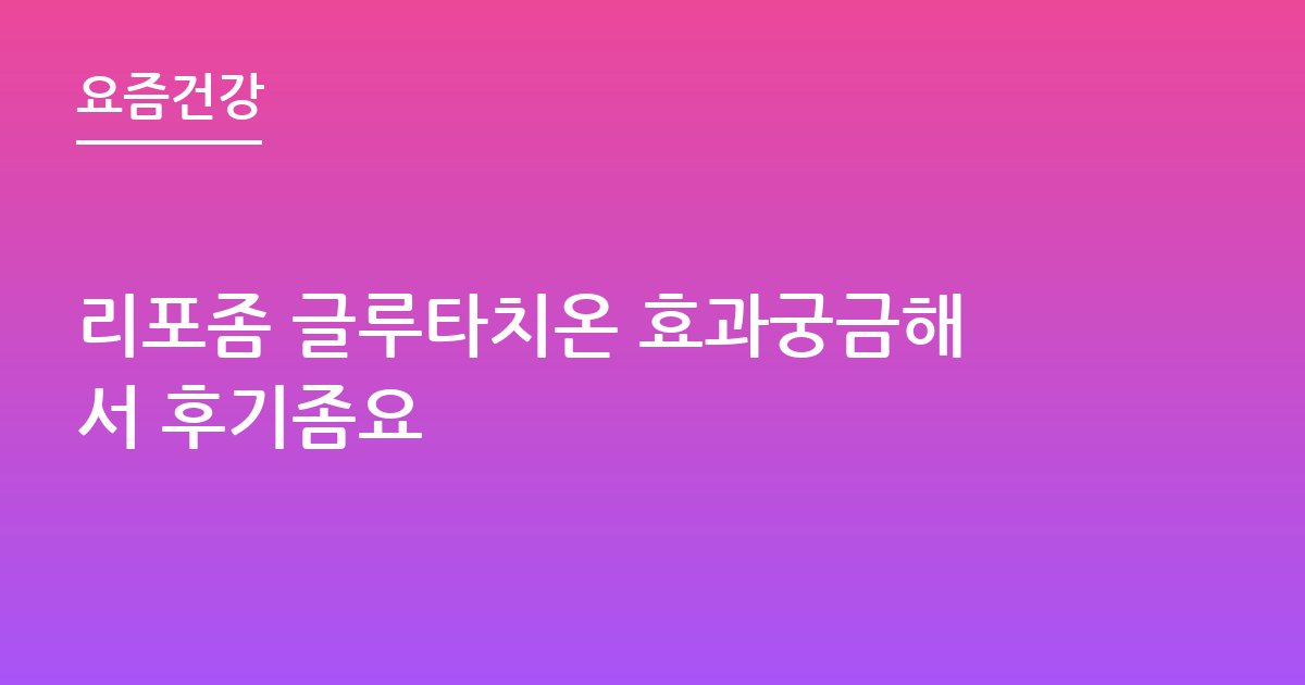 리포좀 글루타치온 효과궁금해서 후기좀요