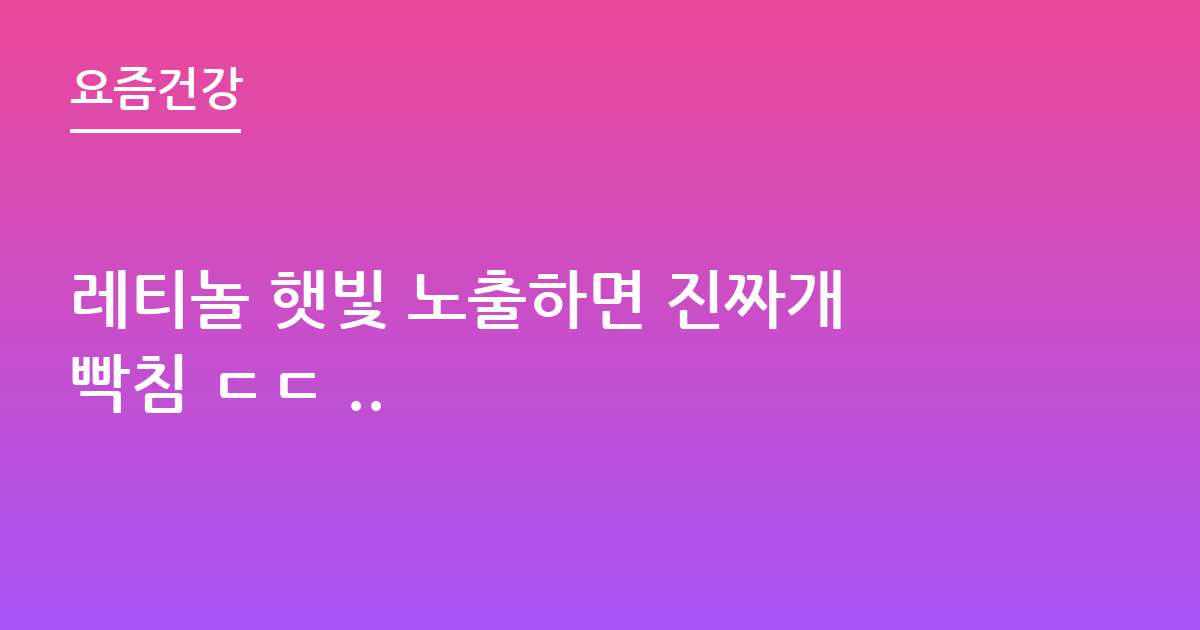 레티놀 햇빛 노출하면 진짜개빡침 ㄷㄷ ..