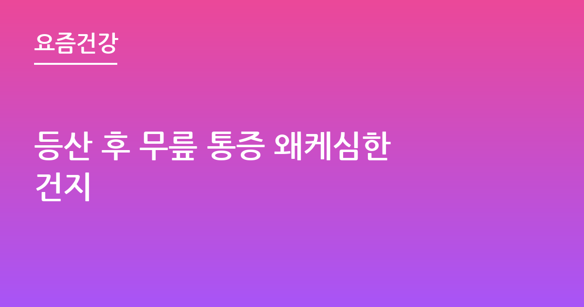 등산 후 무릎 통증 왜케심한건지