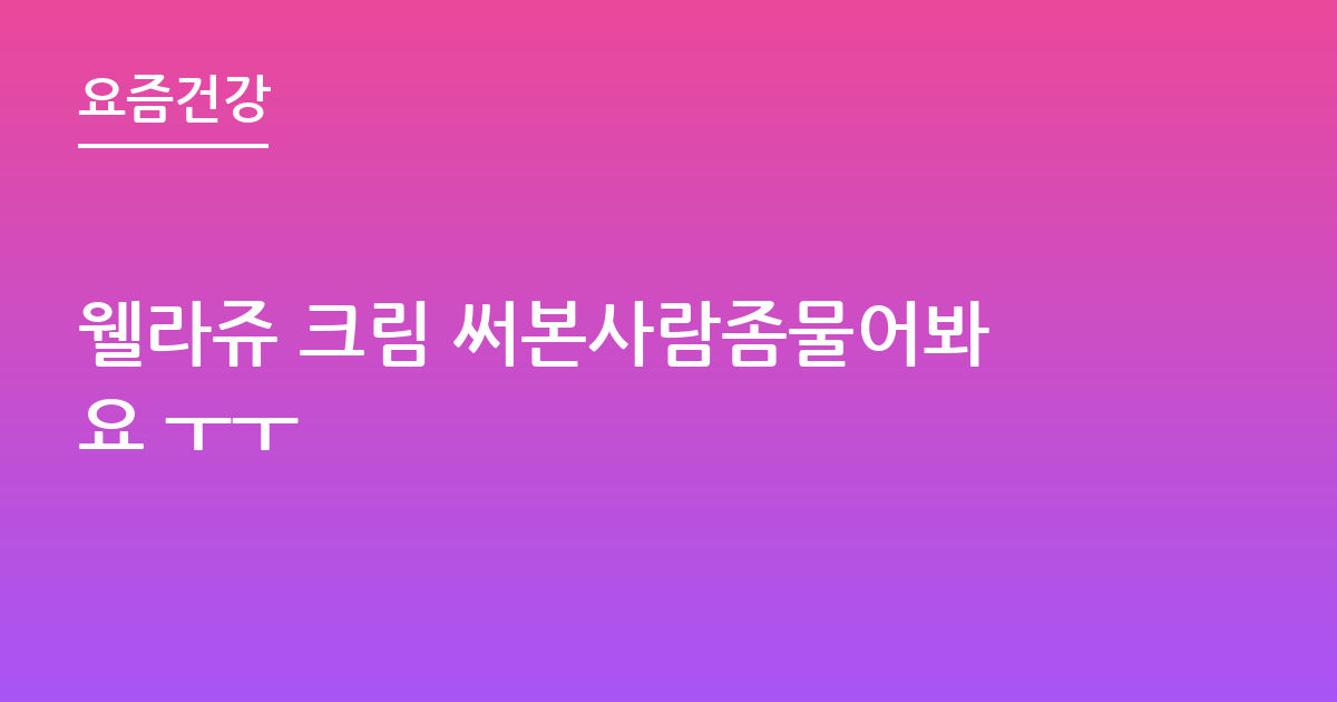 웰라쥬 크림 써본사람좀물어봐요 ㅜㅜ