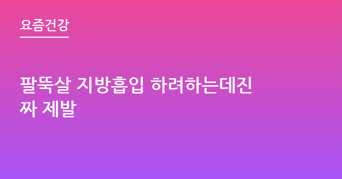 팔뚝살 지방흡입 하려하는데진짜 제발