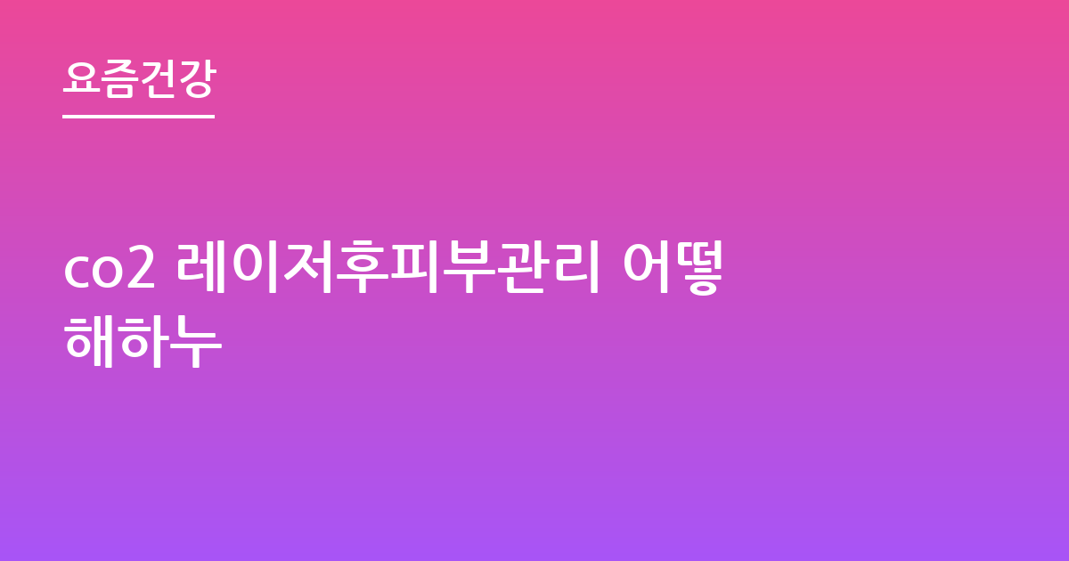 co2 레이저후피부관리 어떻해하누