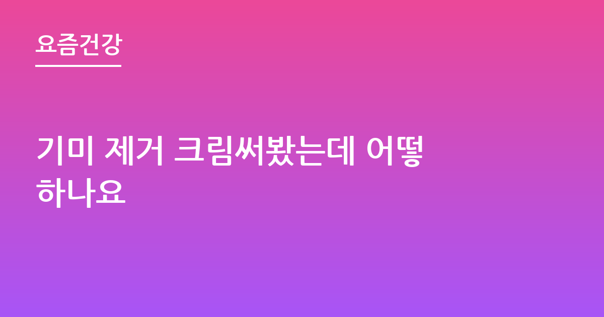 기미 제거 크림써봤는데 어떻하나요