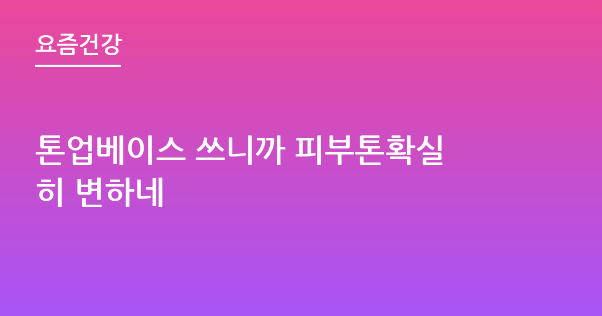 톤업베이스 쓰니까 피부톤확실히 변하네