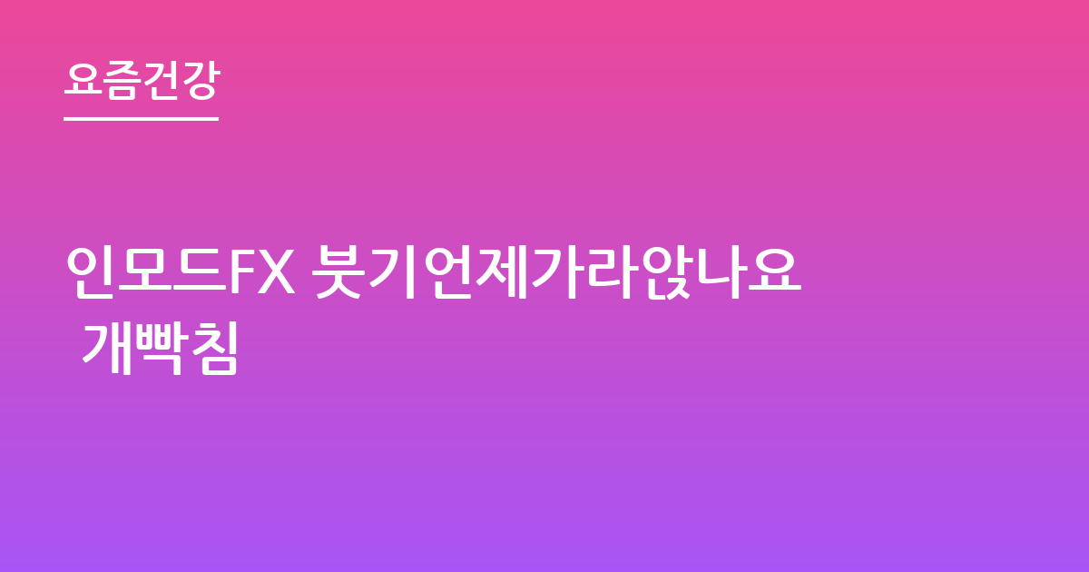 인모드FX 붓기언제가라앉나요 개빡침