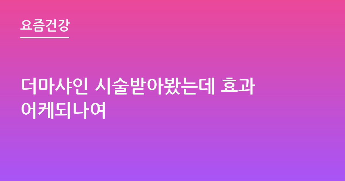 더마샤인 시술받아봤는데 효과어케되나여