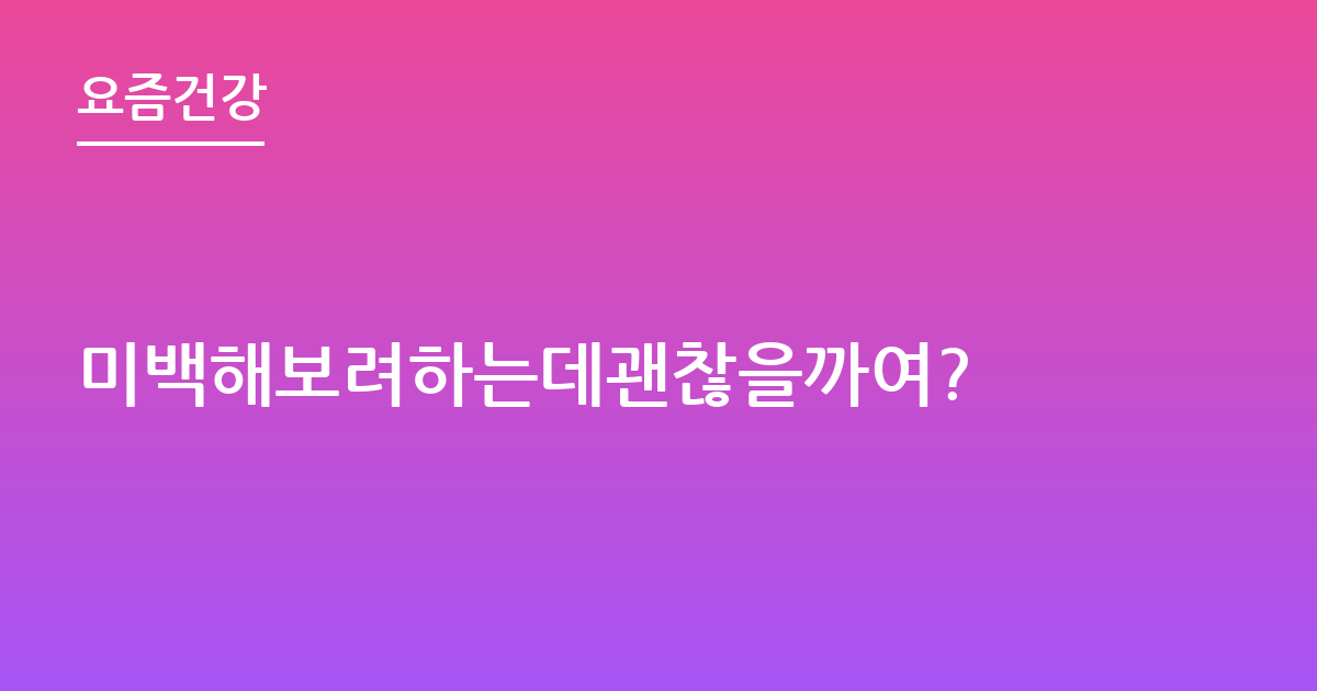미백해보려하는데괜찮을까여?