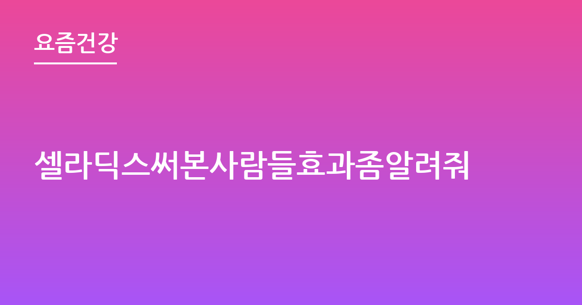 셀라딕스써본사람들효과좀알려줘