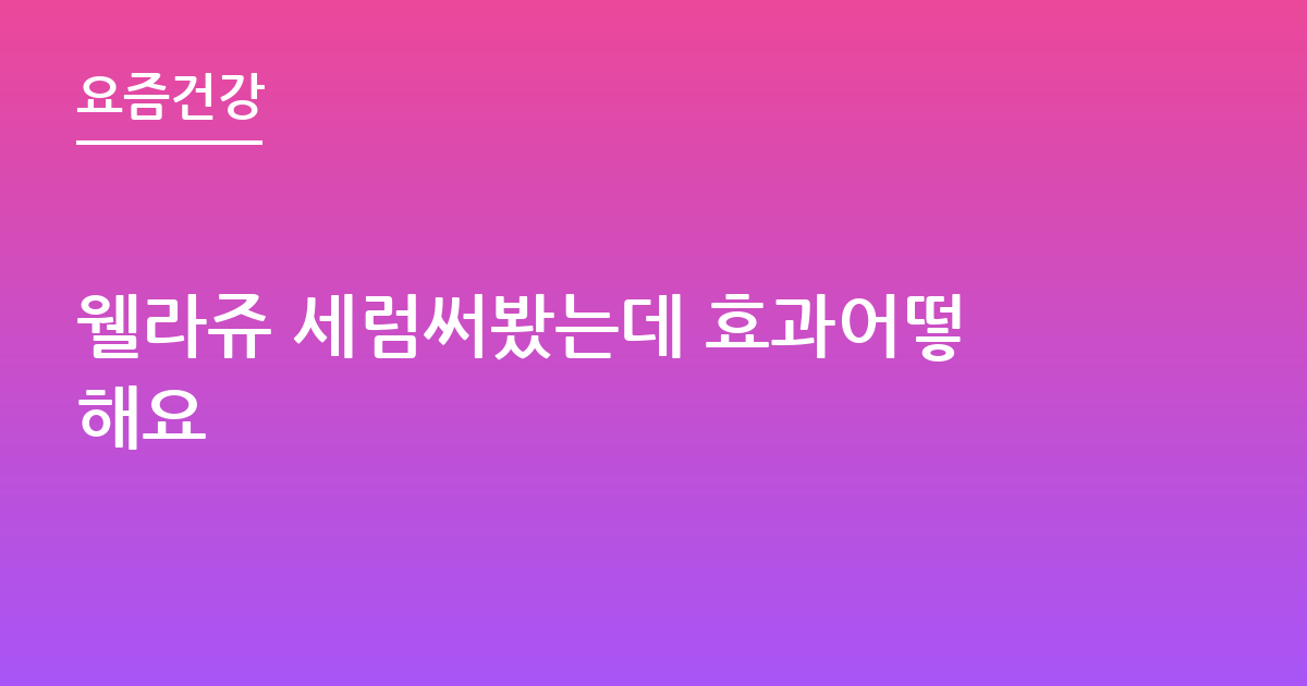 웰라쥬 세럼써봤는데 효과어떻해요