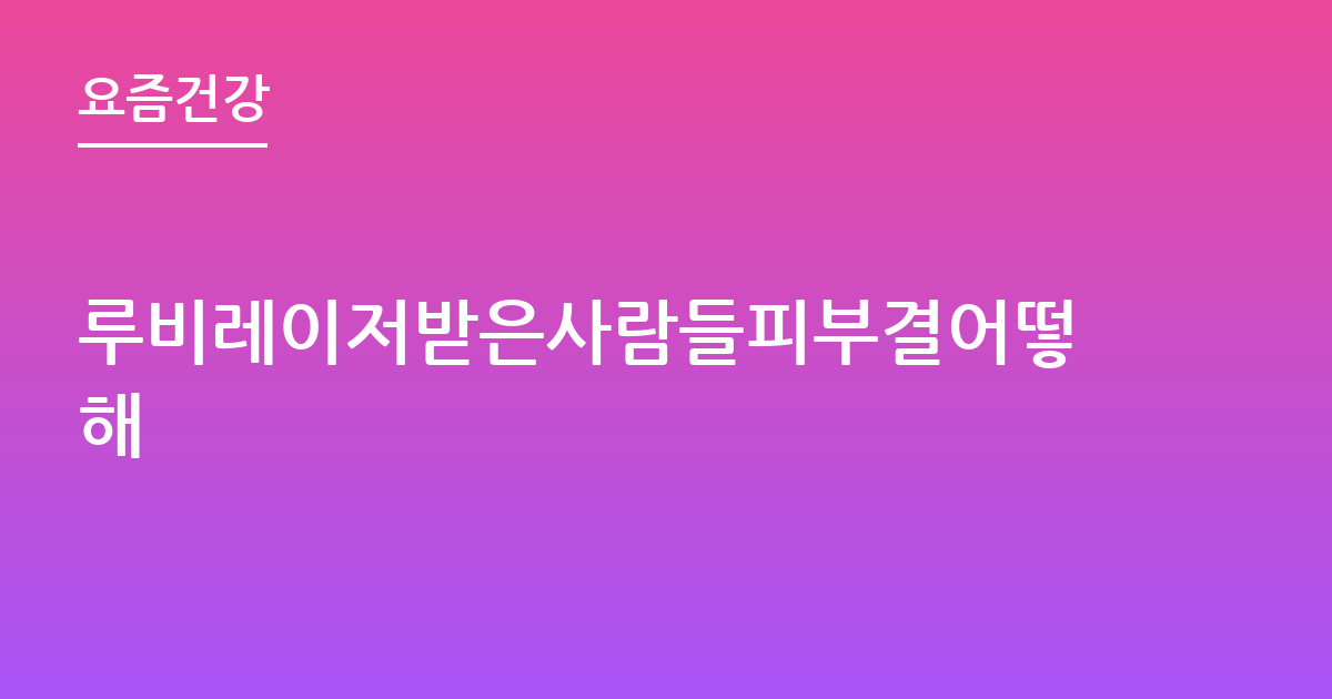 루비레이저받은사람들피부결어떻해