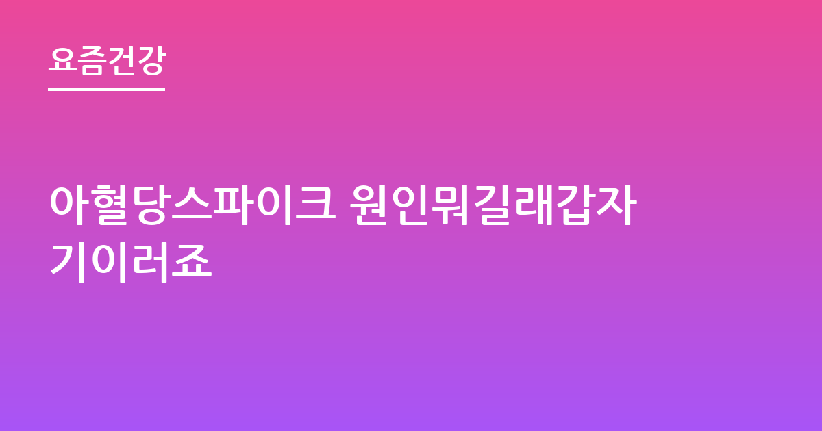 아혈당스파이크 원인뭐길래갑자기이러죠