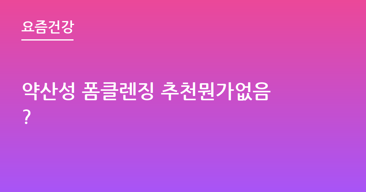 약산성 폼클렌징 추천뭔가없음?