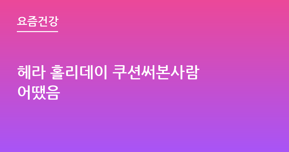 헤라 홀리데이 쿠션써본사람 어땠음