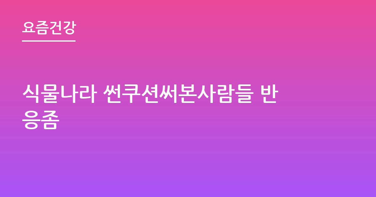 식물나라 썬쿠션써본사람들 반응좀